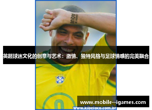 英超球迷文化的创意与艺术:激情、独特风格与足球情感的完美融合 英超球迷文化的创意与艺术:激情、独特风格与足球情感的完美融合