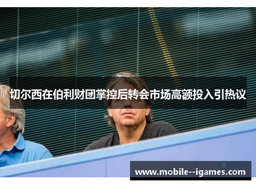 切尔西在伯利财团掌控后转会市场高额投入引热议 切尔西在伯利财团掌控后转会市场高额投入引热议