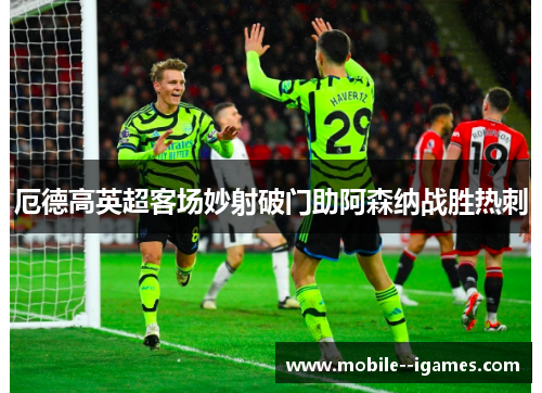 厄德高英超客场妙射破门助阿森纳战胜热刺 厄德高英超客场妙射破门助阿森纳战胜热刺