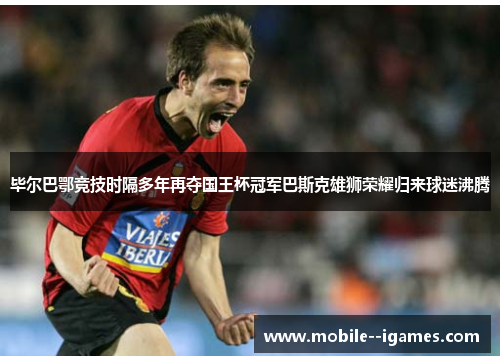毕尔巴鄂竞技时隔多年再夺国王杯冠军巴斯克雄狮荣耀归来球迷沸腾 毕尔巴鄂竞技时隔多年再夺国王杯冠军巴斯克雄狮荣耀归来球迷沸腾