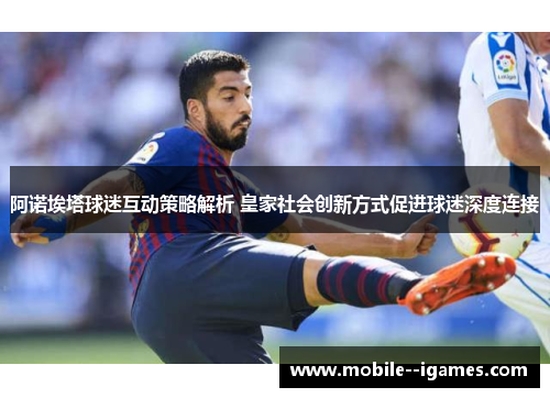 阿诺埃塔球迷互动策略解析 皇家社会创新方式促进球迷深度连接