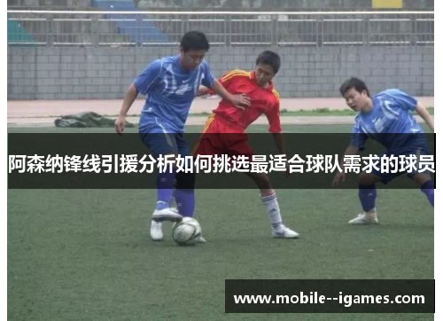 阿森纳锋线引援分析如何挑选最适合球队需求的球员 阿森纳锋线引援分析如何挑选最适合球队需求的球员